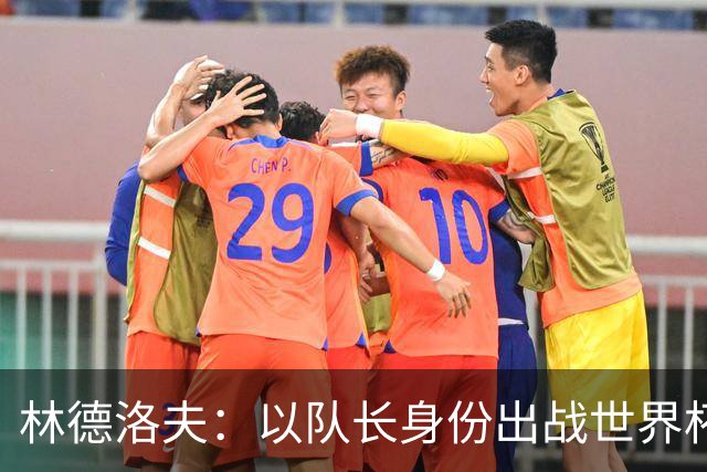 林德洛夫：以队长身份出战世界杯很自豪 希望能战胜老队友汉尼拔