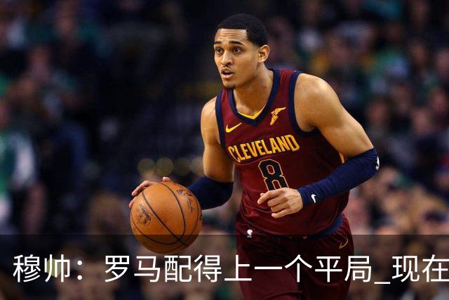 穆帅：罗马配得上一个平局 现在的目标是拿小组第二