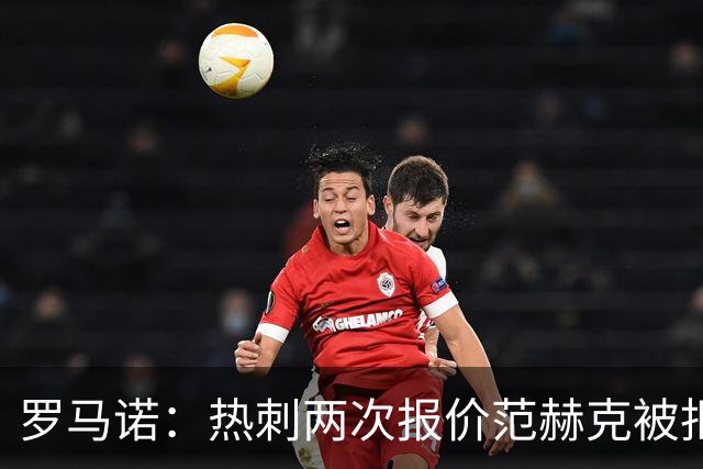 罗马诺：热刺两次报价范赫克被拒仍在坚持；反拒对武什科维奇报价