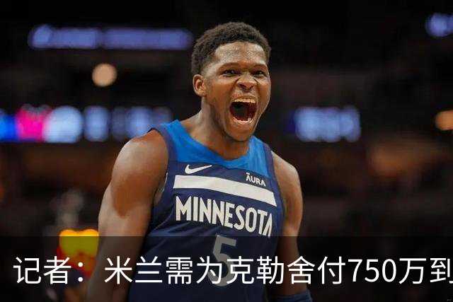 记者：米兰需为克勒舍付750万到1000万解约金，伊布必须退居幕后